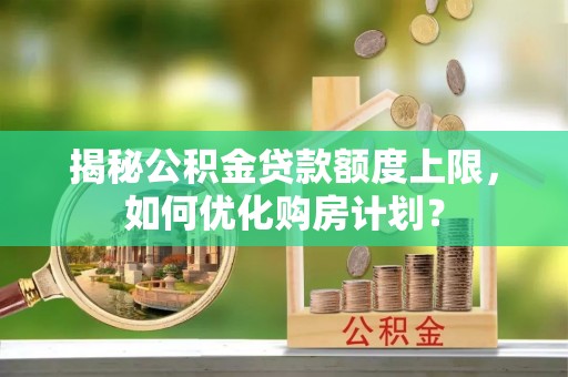 长白揭秘公积金贷款额度上限，如何优化购房计划？