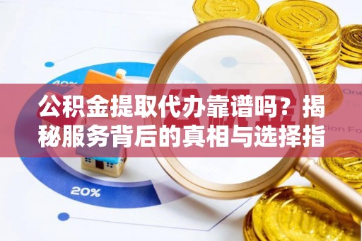 长白公积金提取代办靠谱吗？揭秘服务背后的真相与选择指南