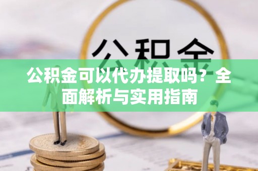 长白公积金可以代办提取吗？全面解析与实用指南