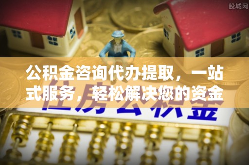 长白公积金咨询代办提取，一站式服务，轻松解决您的资金需求