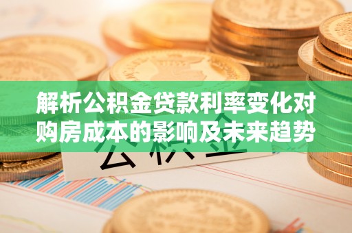 长白解析公积金贷款利率变化对购房成本的影响及未来趋势