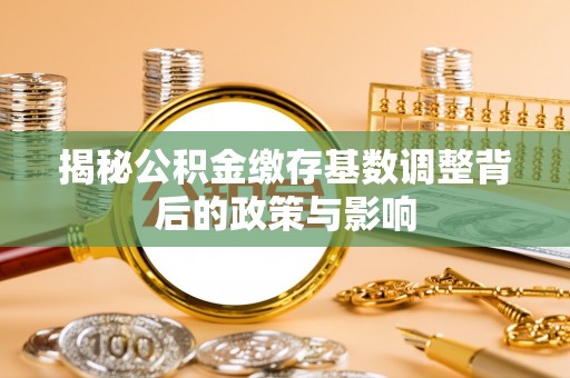 长白揭秘公积金缴存基数调整背后的政策与影响