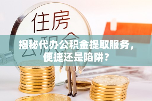长白揭秘代办公积金提取服务，便捷还是陷阱？