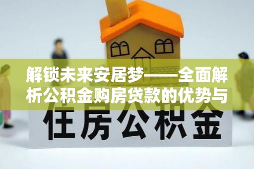 长白解锁未来安居梦——全面解析公积金购房贷款的优势与策略