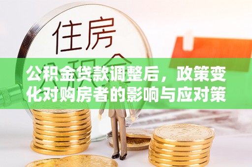 长白公积金贷款调整后，政策变化对购房者的影响与应对策略