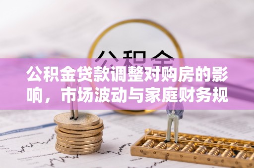 长白公积金贷款调整对购房的影响，市场波动与家庭财务规划