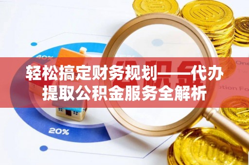 长白轻松搞定财务规划——代办提取公积金服务全解析