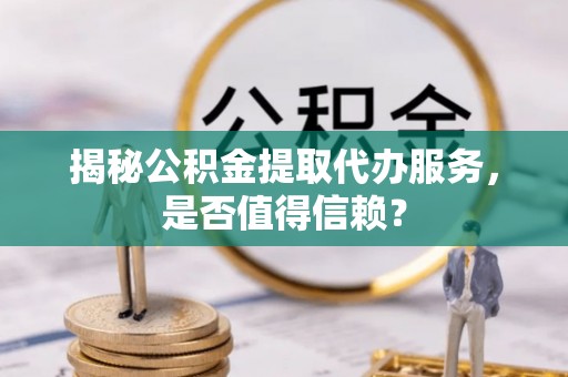 长白揭秘公积金提取代办服务，是否值得信赖？