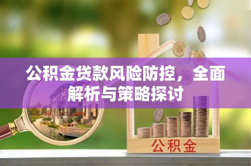 长白公积金贷款风险防控，全面解析与策略探讨