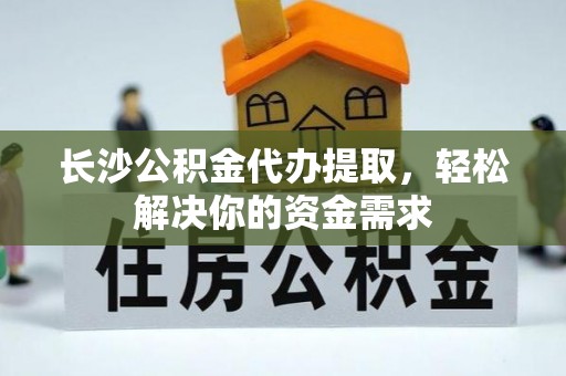 长白长沙公积金代办提取，轻松解决你的资金需求
