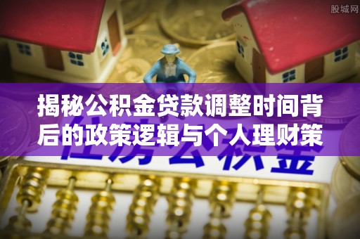长白揭秘公积金贷款调整时间背后的政策逻辑与个人理财策略