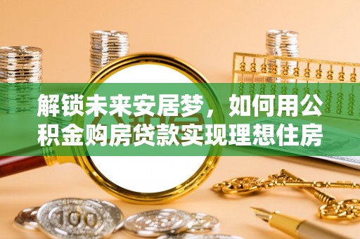 长白解锁未来安居梦，如何用公积金购房贷款实现理想住房计划