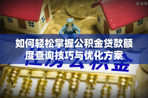 长白如何轻松掌握公积金贷款额度查询技巧与优化方案