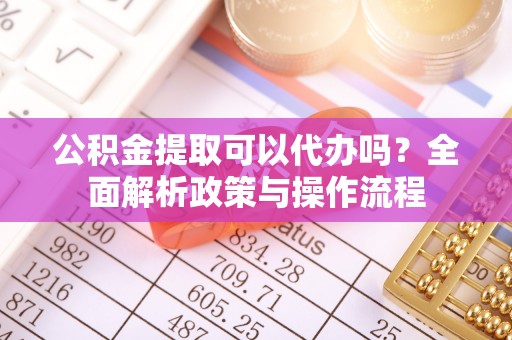 长白公积金提取可以代办吗？全面解析政策与操作流程