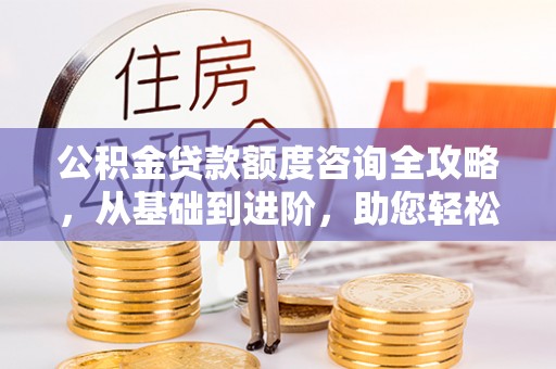 长白公积金贷款额度咨询全攻略，从基础到进阶，助您轻松掌握关键要点
