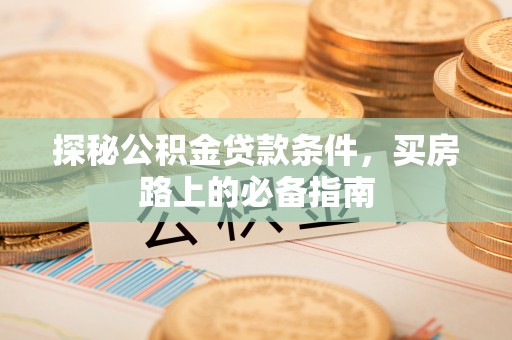 长白探秘公积金贷款条件，买房路上的必备指南