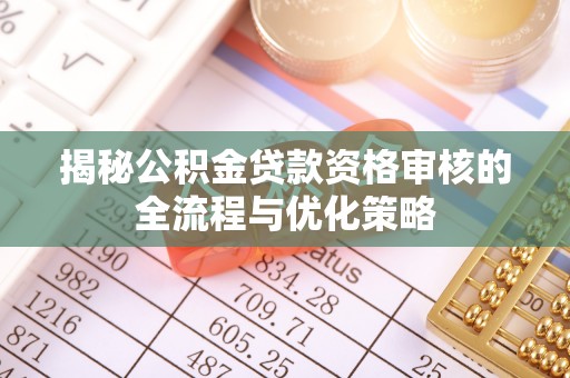 长白揭秘公积金贷款资格审核的全流程与优化策略