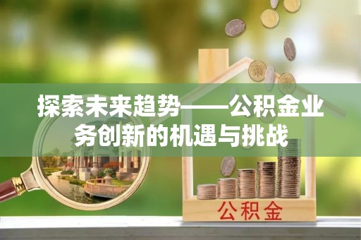 长白探索未来趋势——公积金业务创新的机遇与挑战