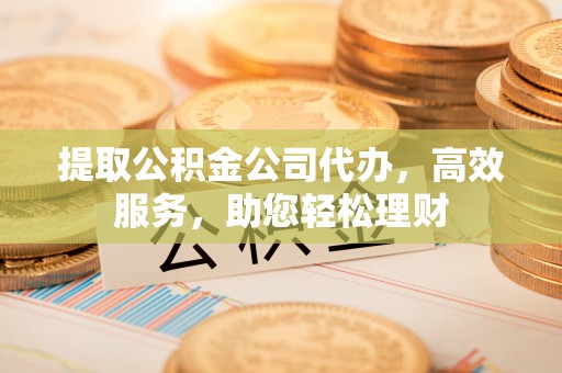 长白提取公积金公司代办，高效服务，助您轻松理财