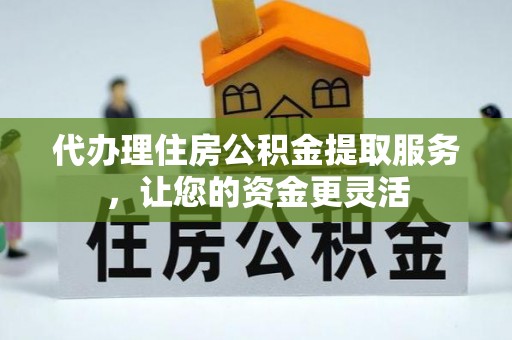 长白代办理住房公积金提取服务，让您的资金更灵活
