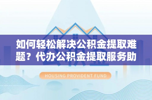 长白如何轻松解决公积金提取难题？代办公积金提取服务助您一臂之力