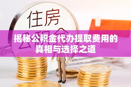 长白揭秘公积金代办提取费用的真相与选择之道