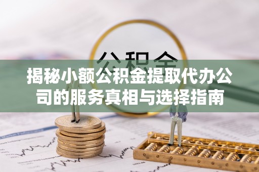 长白揭秘小额公积金提取代办公司的服务真相与选择指南