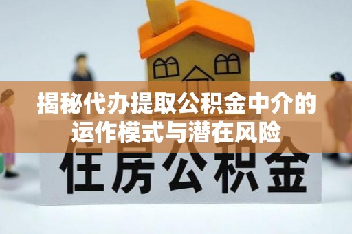 长白揭秘代办提取公积金中介的运作模式与潜在风险