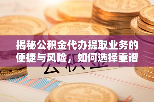 长白揭秘公积金代办提取业务的便捷与风险，如何选择靠谱服务？