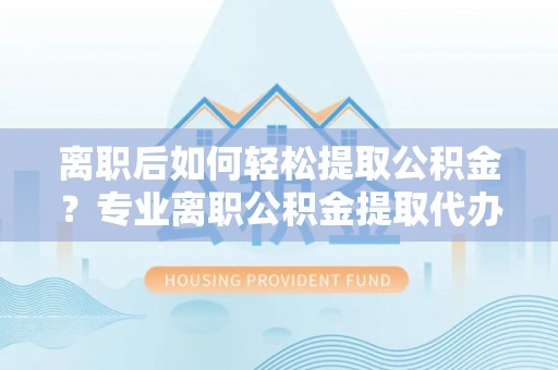 长白离职后如何轻松提取公积金？专业离职公积金提取代办服务指南