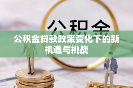 长白公积金贷款政策变化下的新机遇与挑战