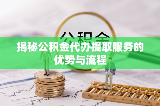 长白揭秘公积金代办提取服务的优势与流程