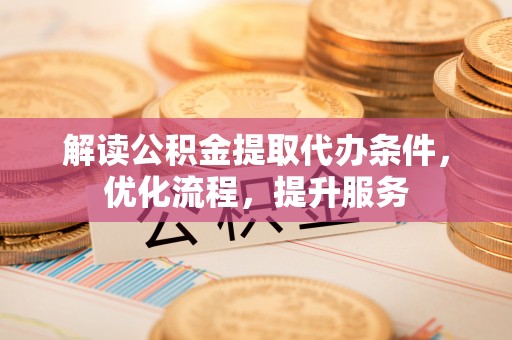长白解读公积金提取代办条件，优化流程，提升服务