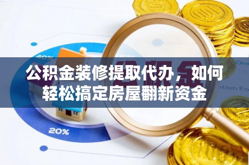 长白公积金装修提取代办，如何轻松搞定房屋翻新资金