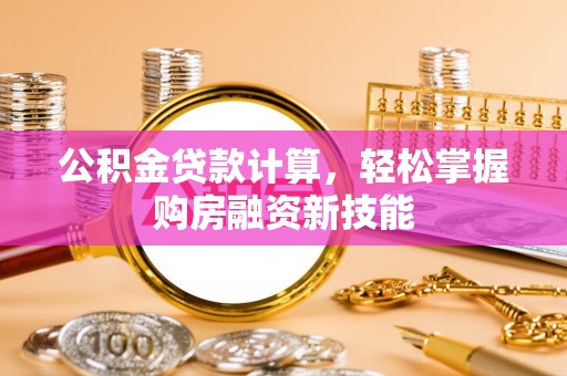 长白公积金贷款计算，轻松掌握购房融资新技能