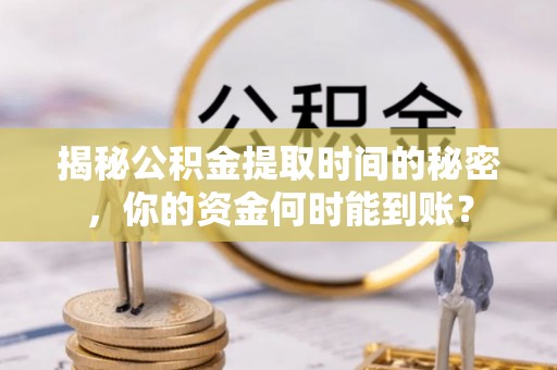 长白揭秘公积金提取时间的秘密，你的资金何时能到账？