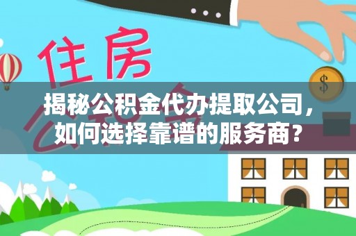 长白揭秘公积金代办提取公司，如何选择靠谱的服务商？