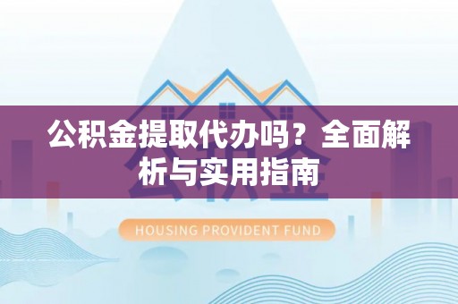 长白公积金提取代办吗？全面解析与实用指南