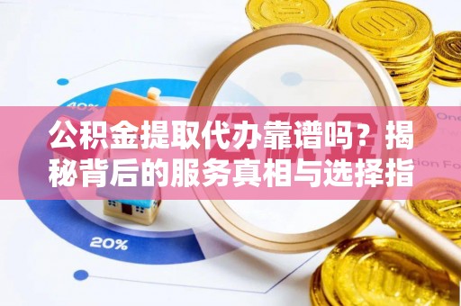 长白公积金提取代办靠谱吗？揭秘背后的服务真相与选择指南