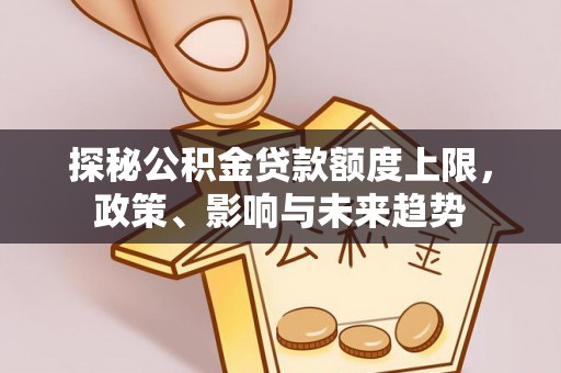 长白探秘公积金贷款额度上限，政策、影响与未来趋势