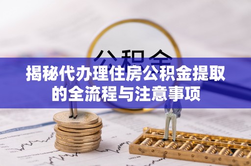 长白揭秘代办理住房公积金提取的全流程与注意事项