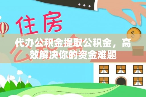 长白代办公积金提取公积金，高效解决你的资金难题