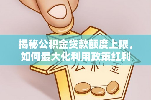 长白揭秘公积金贷款额度上限，如何最大化利用政策红利