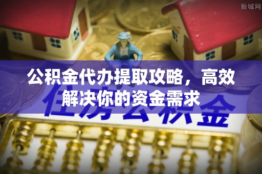 长白公积金代办提取攻略，高效解决你的资金需求