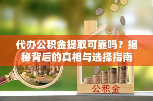 长白代办公积金提取可靠吗？揭秘背后的真相与选择指南