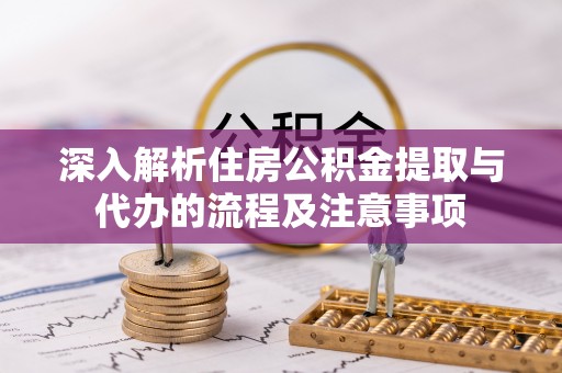 长白深入解析住房公积金提取与代办的流程及注意事项