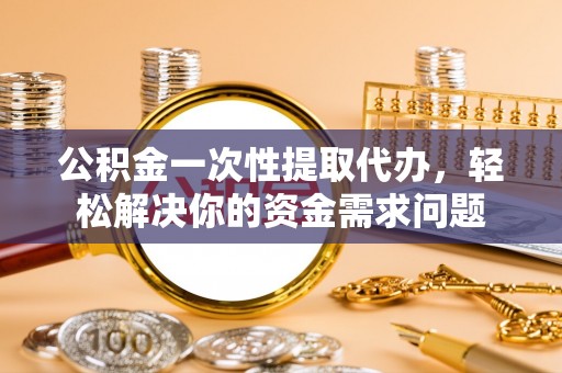 长白公积金一次性提取代办，轻松解决你的资金需求问题