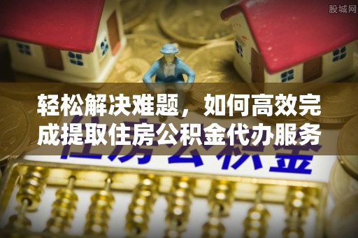 长白轻松解决难题，如何高效完成提取住房公积金代办服务