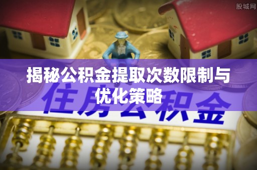 长白揭秘公积金提取次数限制与优化策略