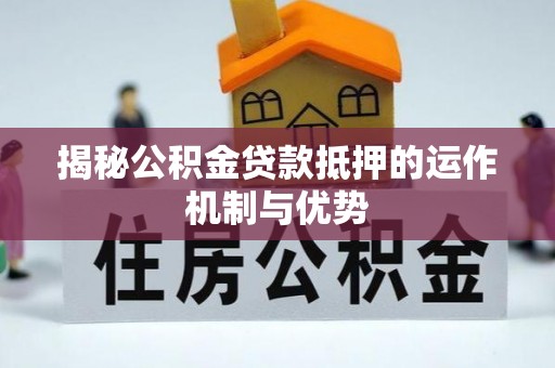 长白揭秘公积金贷款抵押的运作机制与优势